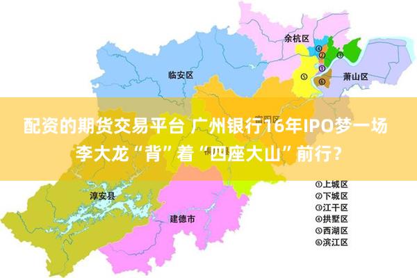 配资的期货交易平台 广州银行16年IPO梦一场 李大龙“背”着“四座大山”前行？
