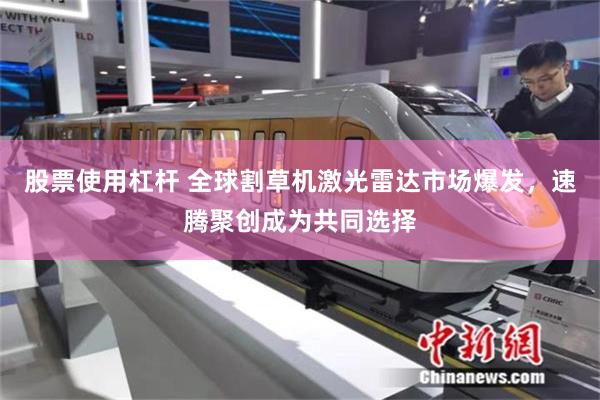 股票使用杠杆 全球割草机激光雷达市场爆发，速腾聚创成为共同选择