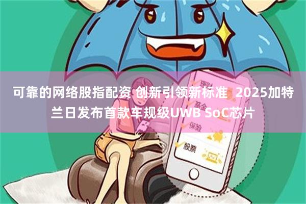 可靠的网络股指配资 创新引领新标准  2025加特兰日发布首款车规级UWB SoC芯片