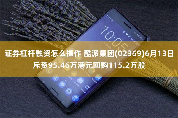 证券杠杆融资怎么操作 酷派集团(02369)6月13日斥资95.46万港元回购115.2万股