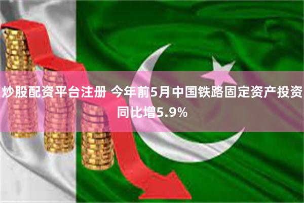 炒股配资平台注册 今年前5月中国铁路固定资产投资同比增5.9%