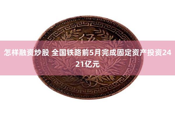 怎样融资炒股 全国铁路前5月完成固定资产投资2421亿元