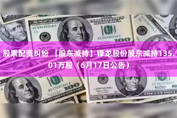 股票配资纠纷 【股东减持】锋龙股份股东减持135.01万股（6月17日公告）