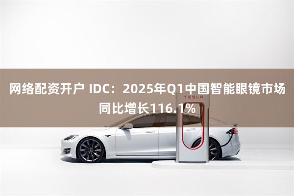 网络配资开户 IDC：2025年Q1中国智能眼镜市场同比增长116.1%