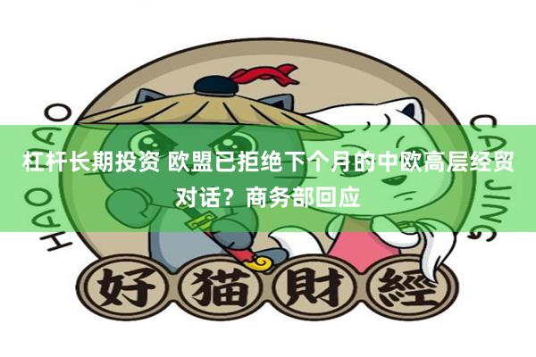 杠杆长期投资 欧盟已拒绝下个月的中欧高层经贸对话？商务部回应