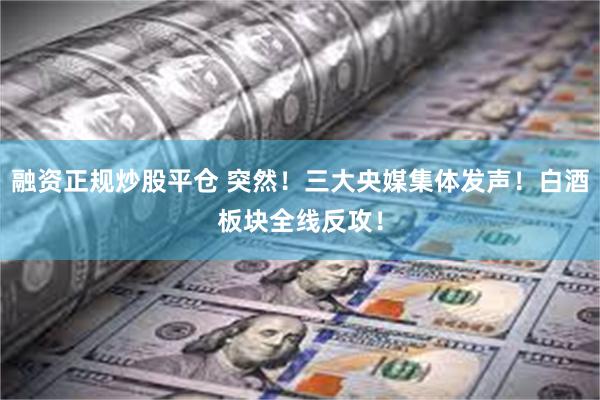 融资正规炒股平仓 突然！三大央媒集体发声！白酒板块全线反攻！