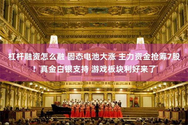 杠杆融资怎么融 固态电池大涨 主力资金抢筹7股！真金白银支持 游戏板块利好来了