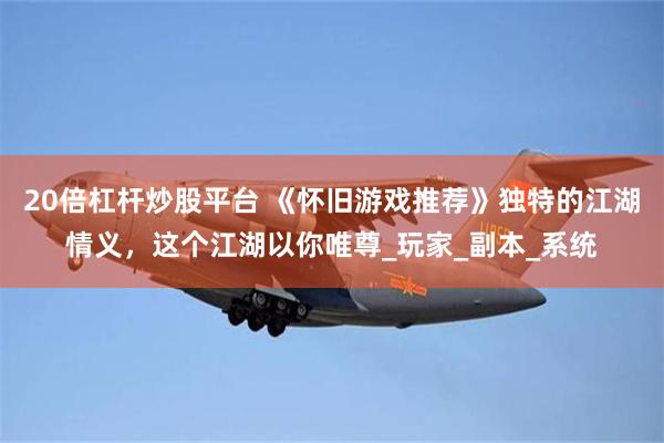 20倍杠杆炒股平台 《怀旧游戏推荐》独特的江湖情义，这个江湖以你唯尊_玩家_副本_系统