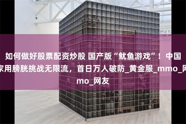 如何做好股票配资炒股 国产版“鱿鱼游戏”！中国玩家用膀胱挑战无限流，首日万人破防_黄金服_mmo_网友