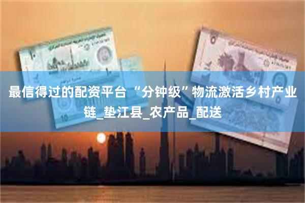 最信得过的配资平台 “分钟级”物流激活乡村产业链_垫江县_农产品_配送