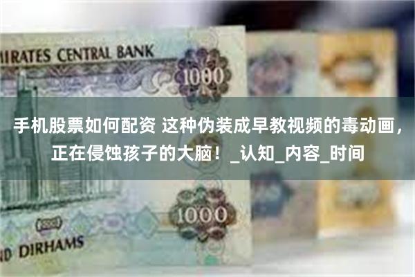 手机股票如何配资 这种伪装成早教视频的毒动画，正在侵蚀孩子的大脑！_认知_内容_时间