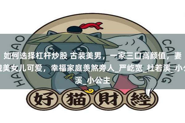 如何选择杠杆炒股 古装美男，一家三口高颜值，妻子貌美女儿可爱，幸福家庭羡煞旁人_严屹宽_杜若溪_小公主