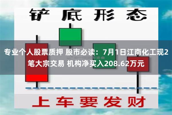 专业个人股票质押 股市必读：7月1日江南化工现2笔大宗交易 机构净买入208.62万元