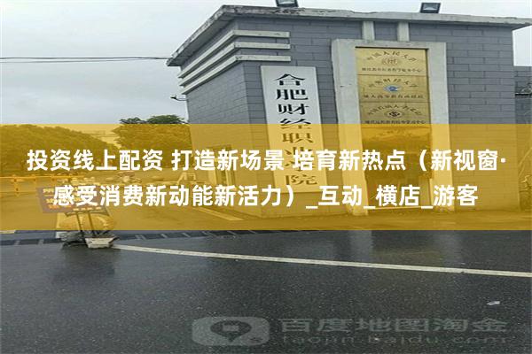 投资线上配资 打造新场景 培育新热点（新视窗·感受消费新动能新活力）_互动_横店_游客