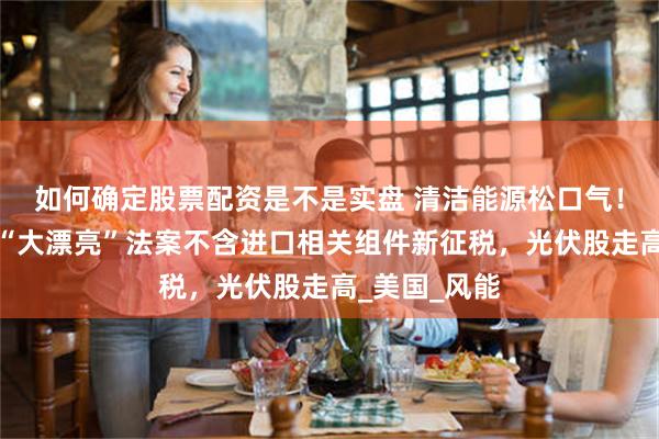 如何确定股票配资是不是实盘 清洁能源松口气！美参院终版“大漂亮”法案不含进口相关组件新征税，光伏股走高_美国_风能