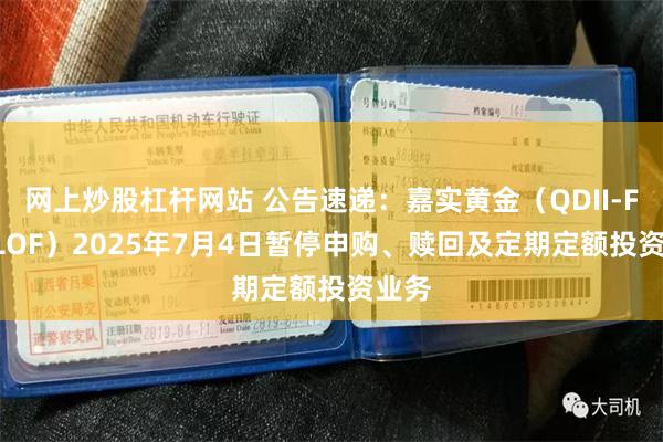 网上炒股杠杆网站 公告速递：嘉实黄金（QDII-FOF-LOF）2025年7月4日暂停申购、赎回及定期定额投资业务