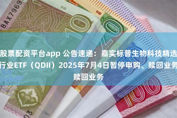 股票配资平台app 公告速递：嘉实标普生物科技精选行业ETF（QDII）2025年7月4日暂停申购、赎回业务