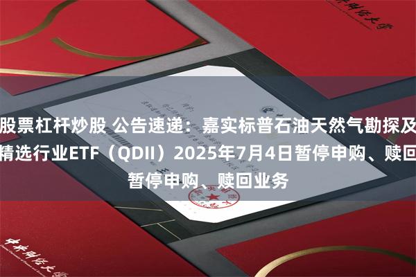 股票杠杆炒股 公告速递：嘉实标普石油天然气勘探及生产精选行业ETF（QDII）2025年7月4日暂停申购、赎回业务