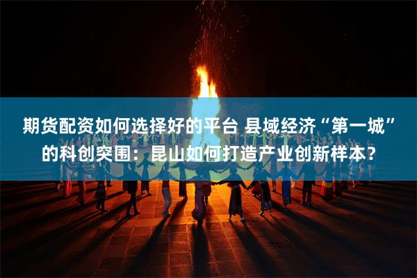 期货配资如何选择好的平台 县域经济“第一城”的科创突围：昆山如何打造产业创新样本？
