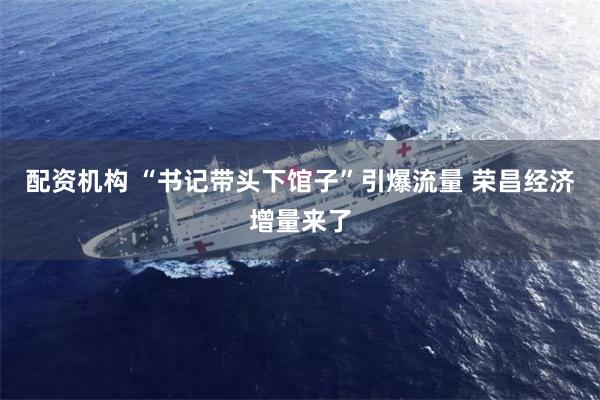 配资机构 “书记带头下馆子”引爆流量 荣昌经济增量来了