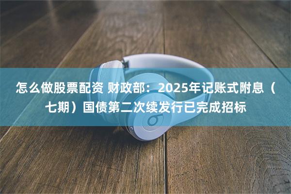 怎么做股票配资 财政部：2025年记账式附息（七期）国债第二次续发行已完成招标