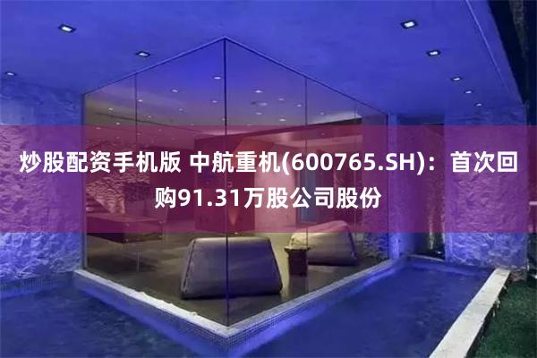 炒股配资手机版 中航重机(600765.SH)：首次回购91.31万股公司股份