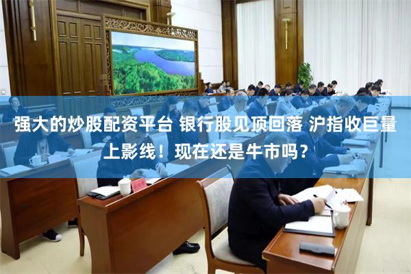 强大的炒股配资平台 银行股见顶回落 沪指收巨量上影线！现在还是牛市吗？