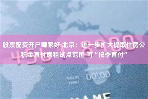 股票配资开户哪家好 北京：进一步扩大提取住房公积金直付房租试点范围 可“按季直付”