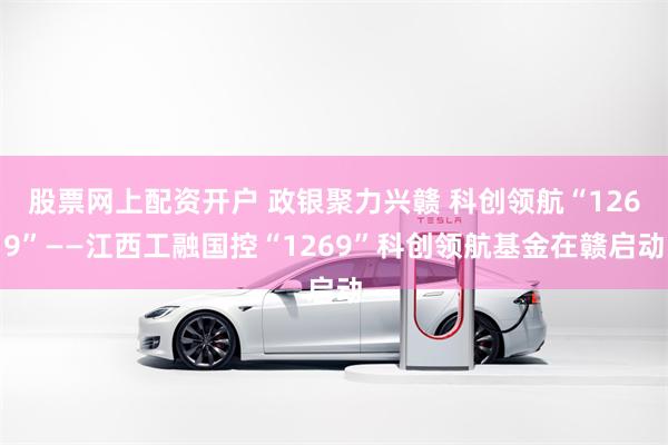 股票网上配资开户 政银聚力兴赣 科创领航“1269”——江西工融国控“1269”科创领航基金在赣启动