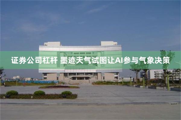 证券公司杠杆 墨迹天气试图让AI参与气象决策