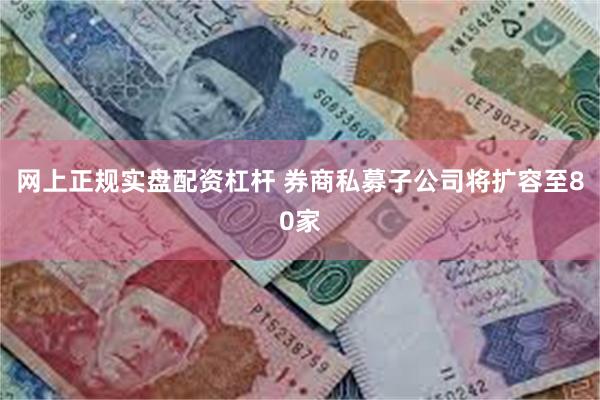 网上正规实盘配资杠杆 券商私募子公司将扩容至80家