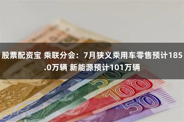 股票配资宝 乘联分会：7月狭义乘用车零售预计185.0万辆 新能源预计101万辆