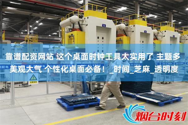 靠谱配资网站 这个桌面时钟工具太实用了 主题多 美观大气 个性化桌面必备！_时间_芝麻_透明度