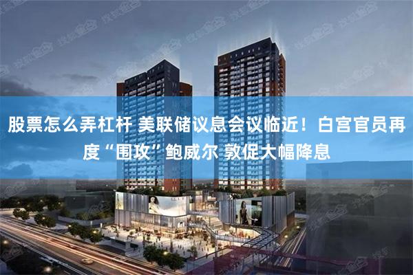 股票怎么弄杠杆 美联储议息会议临近！白宫官员再度“围攻”鲍威尔 敦促大幅降息