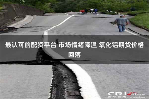 最认可的配资平台 市场情绪降温 氧化铝期货价格回落