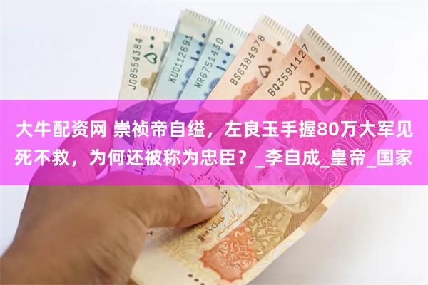 大牛配资网 崇祯帝自缢，左良玉手握80万大军见死不救，为何还被称为忠臣？_李自成_皇帝_国家
