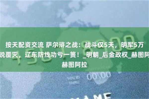 按天配资交流 萨尔浒之战：战斗仅5天，明军5万精锐覆灭，辽东防线功亏一篑！_明朝_后金政权_赫图阿拉
