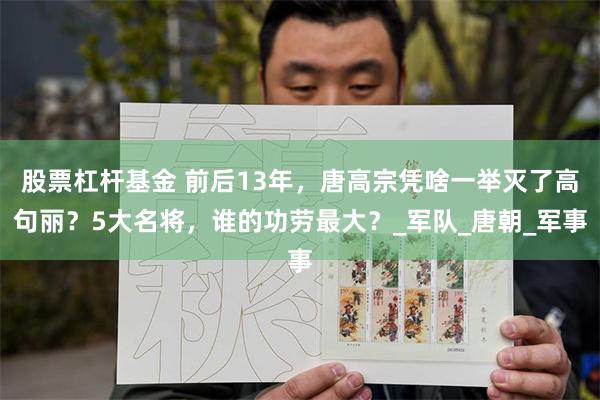 股票杠杆基金 前后13年，唐高宗凭啥一举灭了高句丽？5大名将，谁的功劳最大？_军队_唐朝_军事