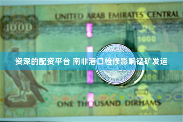 资深的配资平台 南非港口检修影响锰矿发运