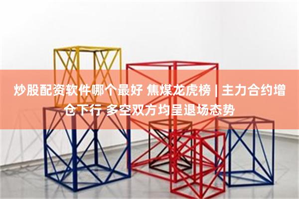 炒股配资软件哪个最好 焦煤龙虎榜 | 主力合约增仓下行 多空双方均呈退场态势