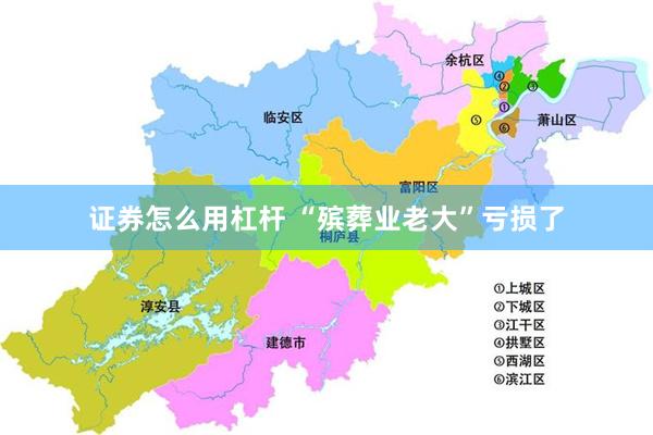 证券怎么用杠杆 “殡葬业老大”亏损了