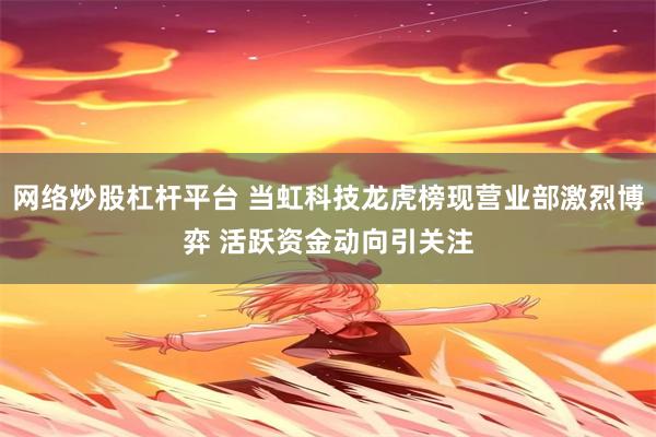 网络炒股杠杆平台 当虹科技龙虎榜现营业部激烈博弈 活跃资金动向引关注