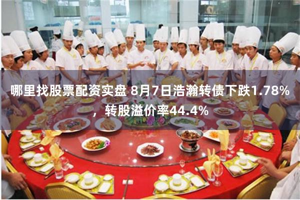 哪里找股票配资实盘 8月7日浩瀚转债下跌1.78%，转股溢价率44.4%
