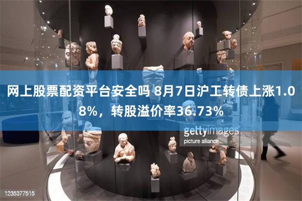 网上股票配资平台安全吗 8月7日沪工转债上涨1.08%，转股溢价率36.73%