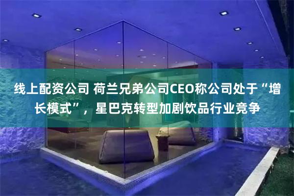 线上配资公司 荷兰兄弟公司CEO称公司处于“增长模式”，星巴克转型加剧饮品行业竞争