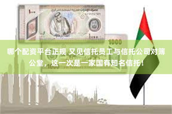 哪个配资平台正规 又见信托员工与信托公司对簿公堂，这一次是一家国有知名信托！