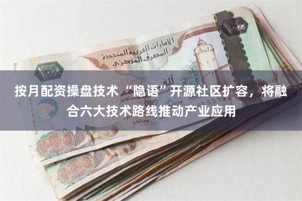 按月配资操盘技术 “隐语”开源社区扩容，将融合六大技术路线推动产业应用