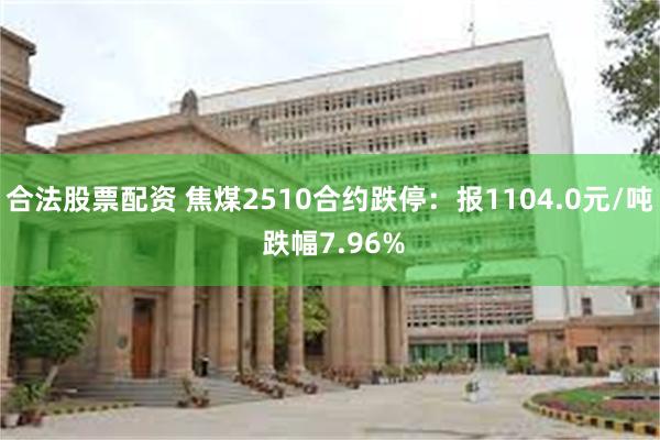 合法股票配资 焦煤2510合约跌停：报1104.0元/吨 跌幅7.96%