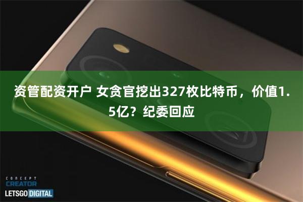 资管配资开户 女贪官挖出327枚比特币，价值1.5亿？纪委回应