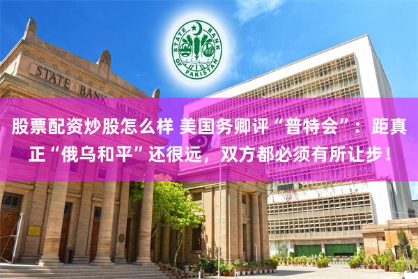 股票配资炒股怎么样 美国务卿评“普特会”：距真正“俄乌和平”还很远，双方都必须有所让步！